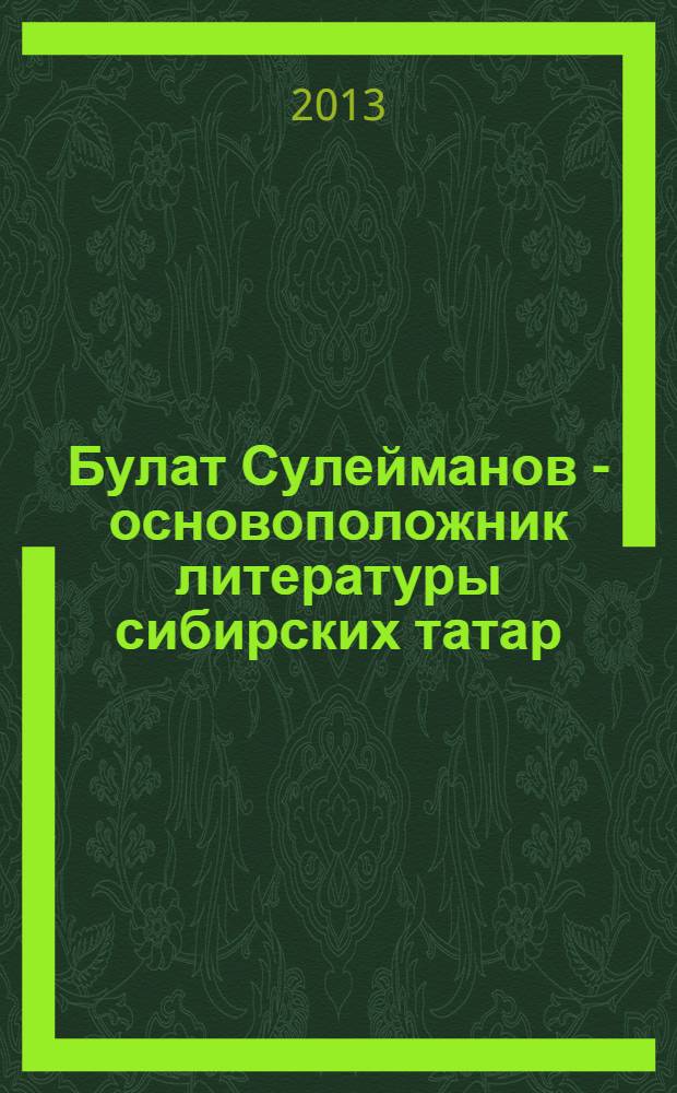 Булат Сулейманов - основоположник литературы сибирских татар : сборник статей