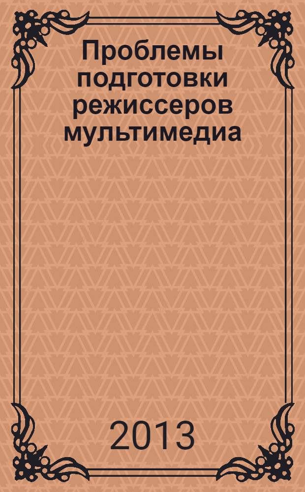 Проблемы подготовки режиссеров мультимедиа : материалы V Всероссийской научно-практической конференции, 26 апреля 2013 года