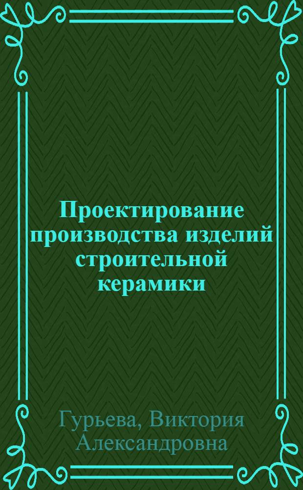 Проектирование производства изделий строительной керамики : учебное пособие для студентов, обучающихся по программам высшего профессионального образования по направлению подготовки 270800.62 Строительство