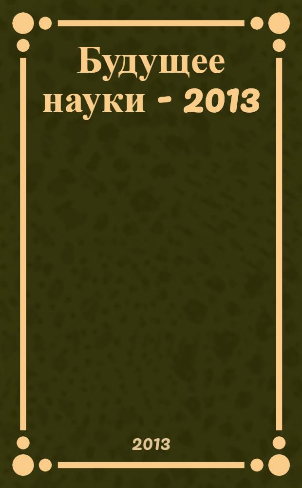 Будущее науки - 2013 : материалы Международной молодежной научной конференции, 23-25 апреля 2013 года, [г. Курск в 3 т.]. Т. 3 : Фундаментальные и прикладные исследования в области физики, химии, математики, механики ; Прогрессивные технологии и процессы ; Энергетика и энергосбережение ; Нанотехнологии и наноматериалы