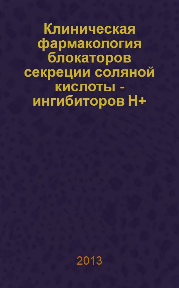 Клиническая фармакология блокаторов секреции соляной кислоты - ингибиторов Н+/К+-АТФазы = Clinical pharmacology of blockers of secretion of hydrochloric acid-inhibitors of Н+/К+-АТPase : учебное пособие для студентов, обучающихся по специальности 060101.65 - Лечебное дело