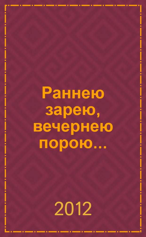 Раннею зарею, вечернею порою... : рассказы и повести