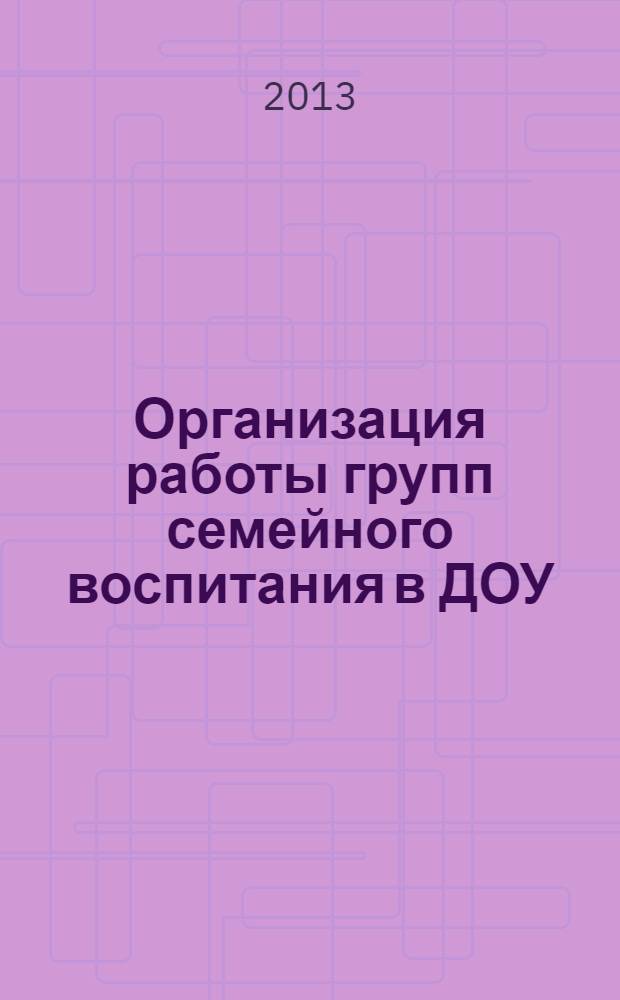 Организация работы групп семейного воспитания в ДОУ : из опыта работы МБДОУ ЦРР детский сад N 4 г. Новороссийска