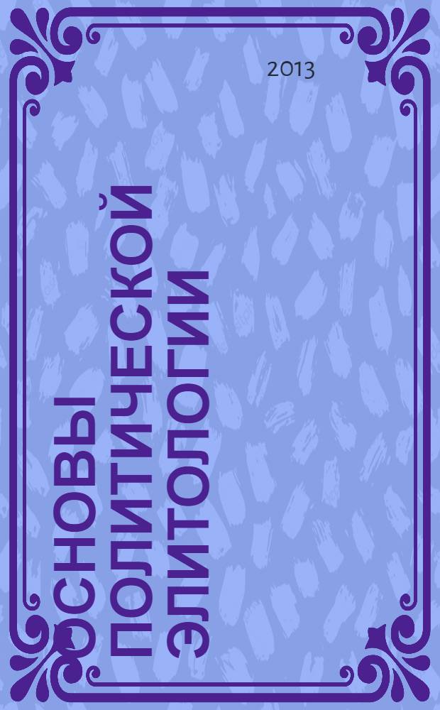 Основы политической элитологии : учебное пособие по дисциплине "Политология" для студентов высших учебных заведений, обучающихся по гуманитарным и социально-экономическим направлениям подготовки и специальностям