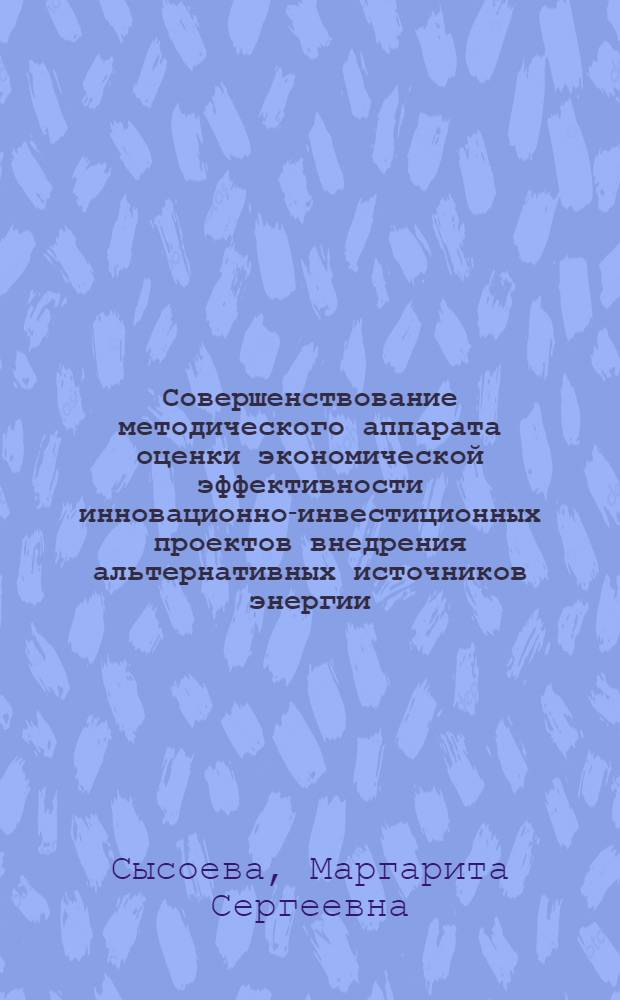 Совершенствование методического аппарата оценки экономической эффективности инновационно-инвестиционных проектов внедрения альтернативных источников энергии : монография