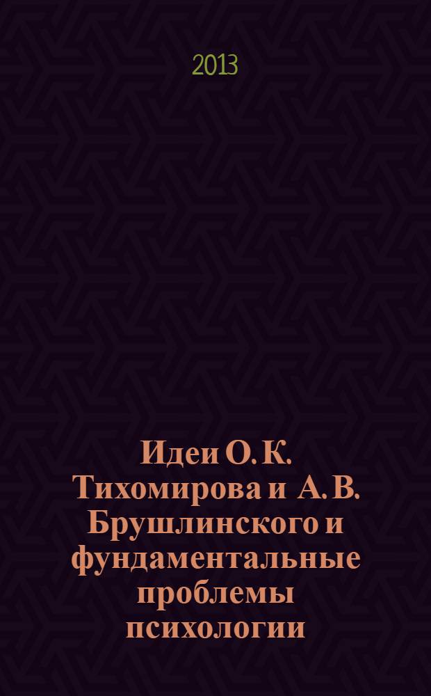 Идеи О. К. Тихомирова и А. В. Брушлинского и фундаментальные проблемы психологии (к 80-летию со дня рождения) : материалы Всероссийской научной конференции (с иностранным участием), Москва, 30 мая - 1 июня 2013 года