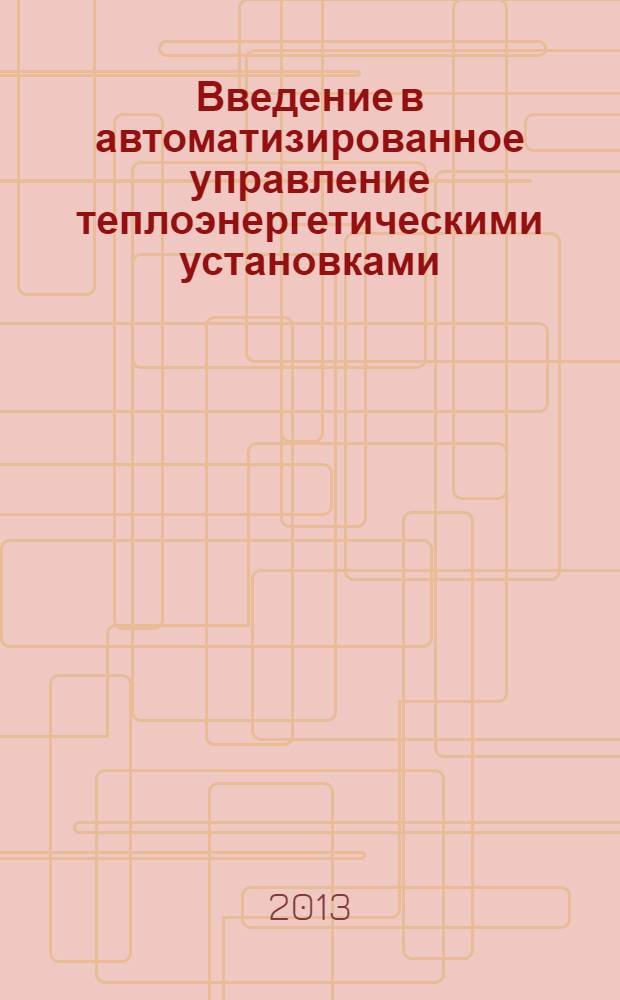 Введение в автоматизированное управление теплоэнергетическими установками : для курсантов Военно-морского инженерного института и студентов высших учебных заведений, обучающихся по направлениям подготовки дипломированных специалистов 180100 (652900) "Кораблестроение и океанотехника" и направлению подготовки бакалавров 180100 (552600) "Кораблестроение и океанотехника"