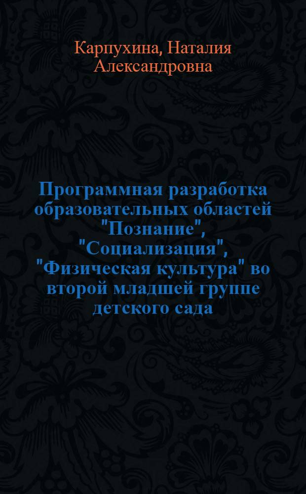 Программная разработка образовательных областей "Познание", "Социализация", "Физическая культура" во второй младшей группе детского сада : практическое пособие для старших воспитателей и педагогов ДОУ, родителей, гувернеров