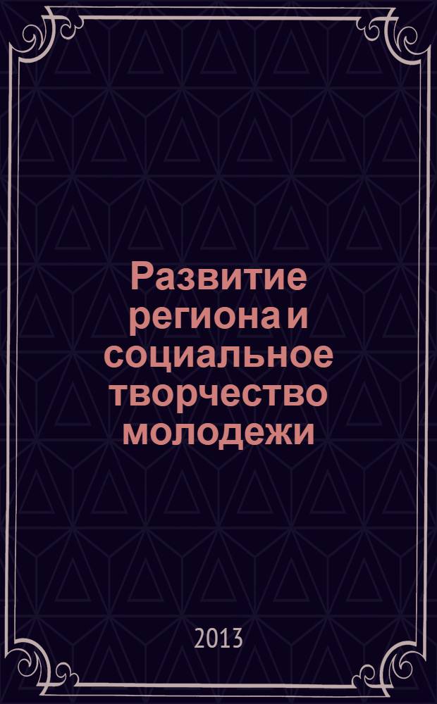 Развитие региона и социальное творчество молодежи : сборник материалов XIV-ой Всероссийской научно-практической конференции молодых ученых, магистрантов и студентов с международным участием (23 мая 2013 г.)