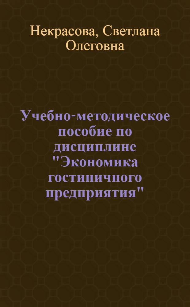 Учебно-методическое пособие по дисциплине "Экономика гостиничного предприятия" : для студентов очной и заочной формы обучения специальности 080502 Экономика и управление на предприятии и направлениям бакалавриата 101100 Гостиничное дело и 080200 Менеджмент по профилю подготовки "Производственный менеджмент"