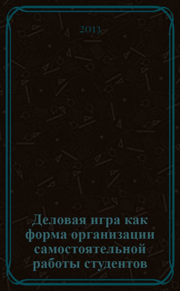 Деловая игра как форма организации самостоятельной работы студентов : методическое пособие для преподавателей