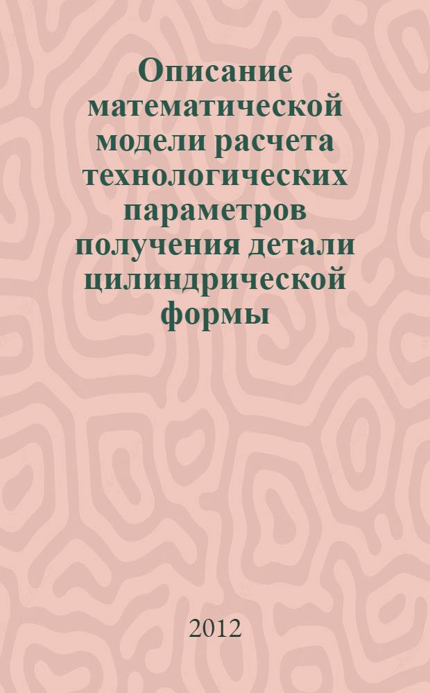 Описание математической модели расчета технологических параметров получения детали цилиндрической формы: методические указания по выполнению курсовой работы по курсу "Информационные технологии (информатика)" : учебно-методическое пособие