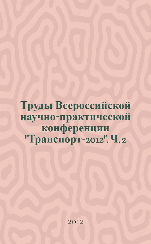 Труды Всероссийской научно-практической конференции "Транспорт-2012". Ч. 2 : Технические науки