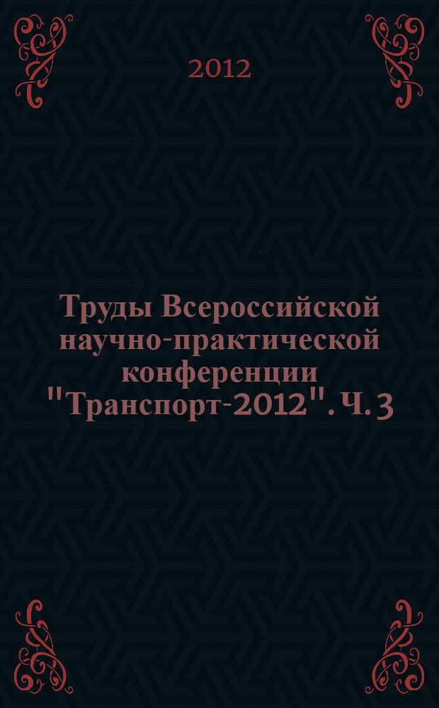 Труды Всероссийской научно-практической конференции "Транспорт-2012". Ч. 3 : Экономические, юридические и гуманитарные науки