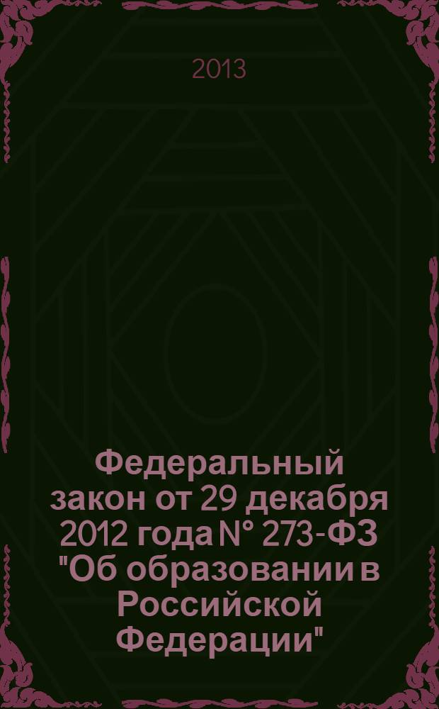 Федеральный закон от 29 декабря 2012 года N° 273-ФЗ "Об образовании в Российской Федерации" : принят Государственной Думой 21 декабря 2012 года : одобрен Советом Федерации 26 декабря 2012 года