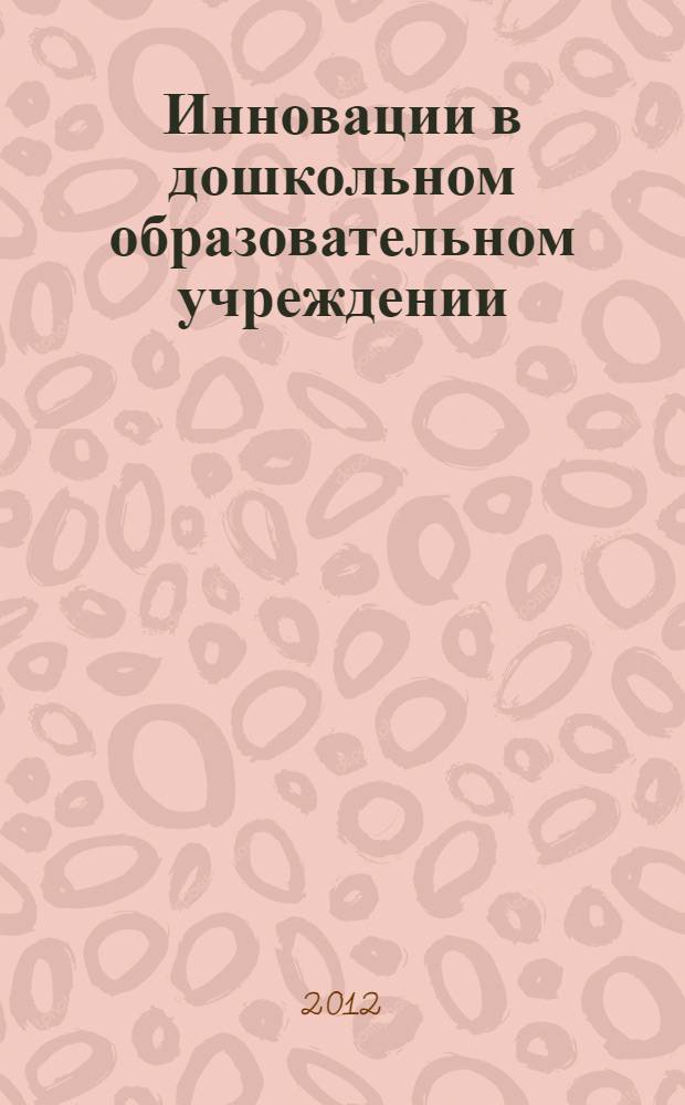 Инновации в дошкольном образовательном учреждении : материалы Всероссийской заочной научно-практической конференции, 22 октября 2012 г