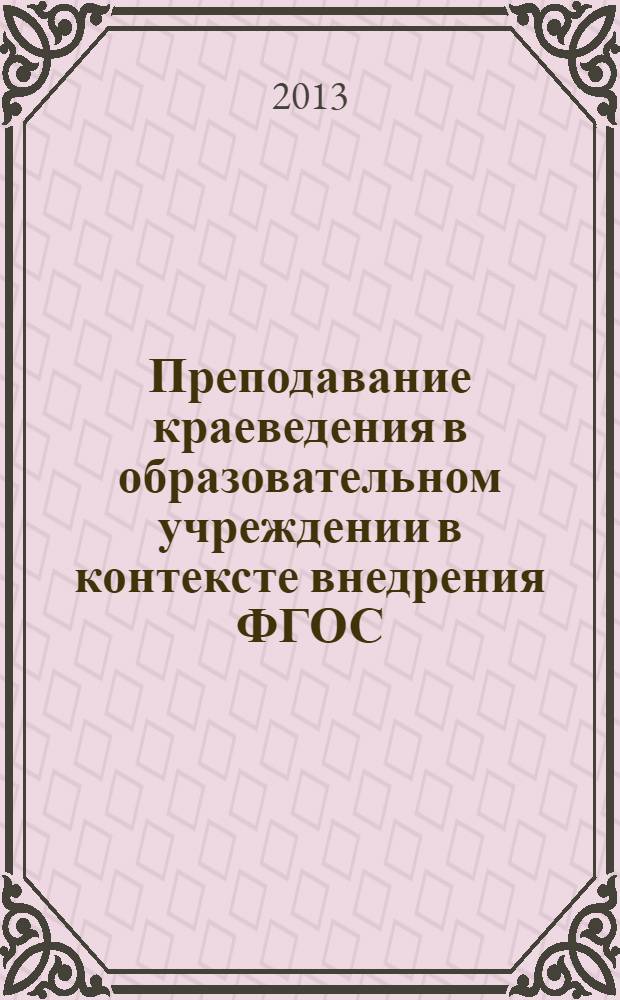 Преподавание краеведения в образовательном учреждении в контексте внедрения ФГОС : материалы Региональной научно-практической конференции, 18 апреля 2013 года