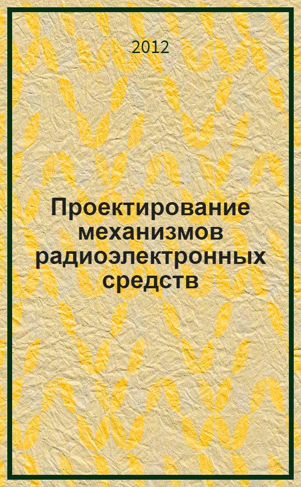 Проектирование механизмов радиоэлектронных средств : учебное пособие для студентов по направлениям 200100.62 "Приборостроение" (профиль "Приборостроение") и 211000. 62 "Конструирование и технология электронных средств" (профиль "Проектирование и технология радиоэлектронных средств"), дисциплине "Прикладная механика"