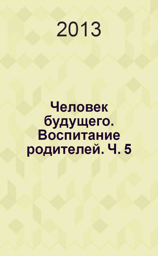 Человек будущего. Воспитание родителей. Ч. 5