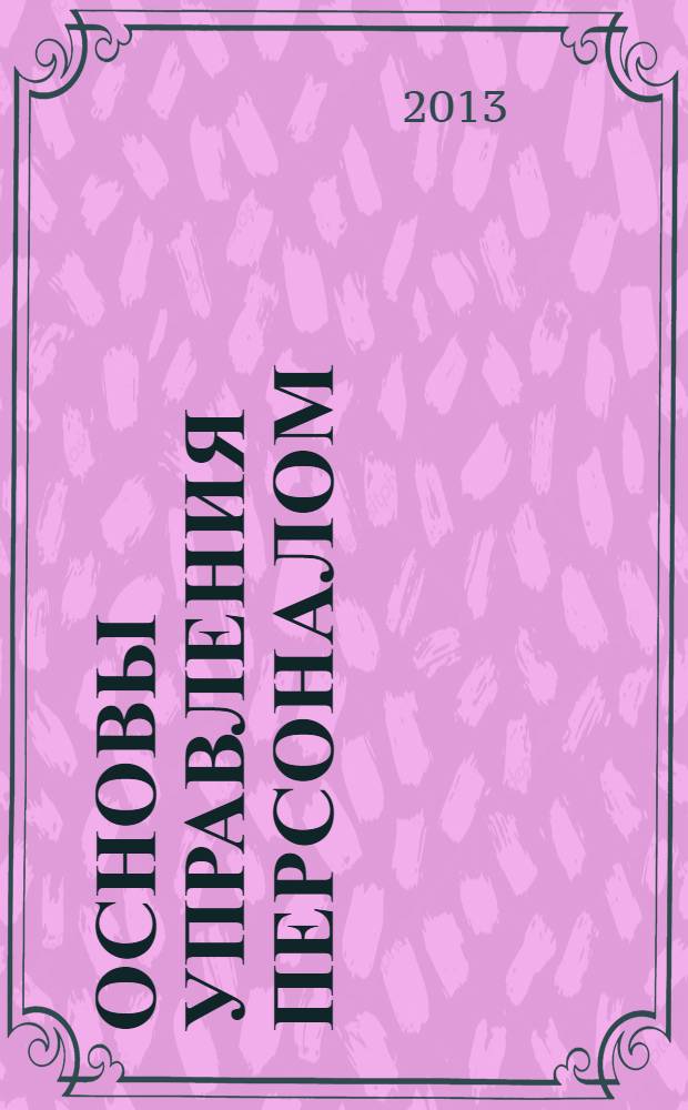 Основы управления персоналом : учебник для студентов высших учебных заведений, обучающихся по специальностям "Менеджмент организации", "Управление персоналом"