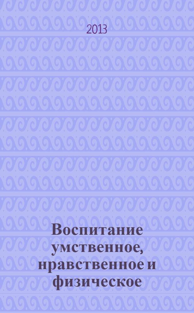 Воспитание умственное, нравственное и физическое = Education: intellectual, moral and physical
