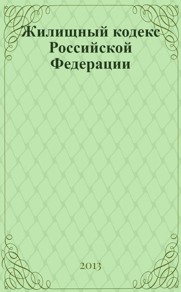 Жилищный кодекс Российской Федерации : текст с изменениями и дополнениями на 1 июня 2013 года : от 29 декабря 2004 года N° 188-ФЗ : принят Государственной Думой 22 декабря 2004 года : одобрен Советом Федерации 24 декабря 2004 года : (в ред. Федеральных законов от 31.12.2005 N° 199-ФЗ ... от 05.04.2013 N° 38-ФЗ)