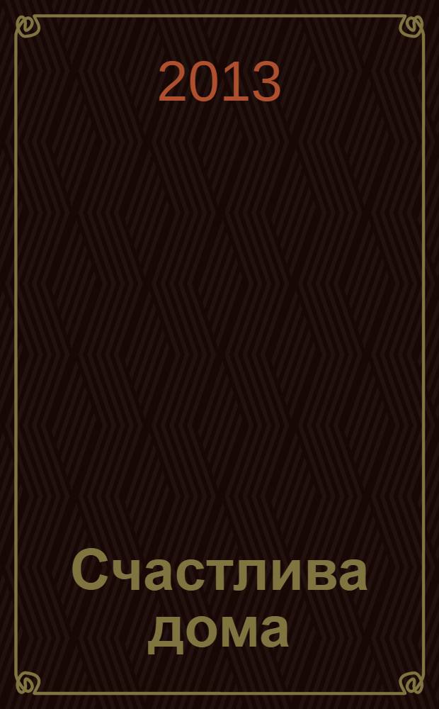 Счастлива дома : больше целуйтесь, больше смейтесь, избавьтесь от ненужных вещей и попробуйте другие мои рецепты семейного счастья