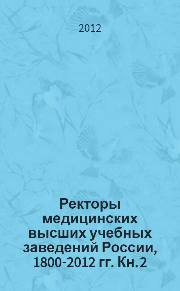 Ректоры медицинских высших учебных заведений России, 1800-2012 гг. Кн. 2