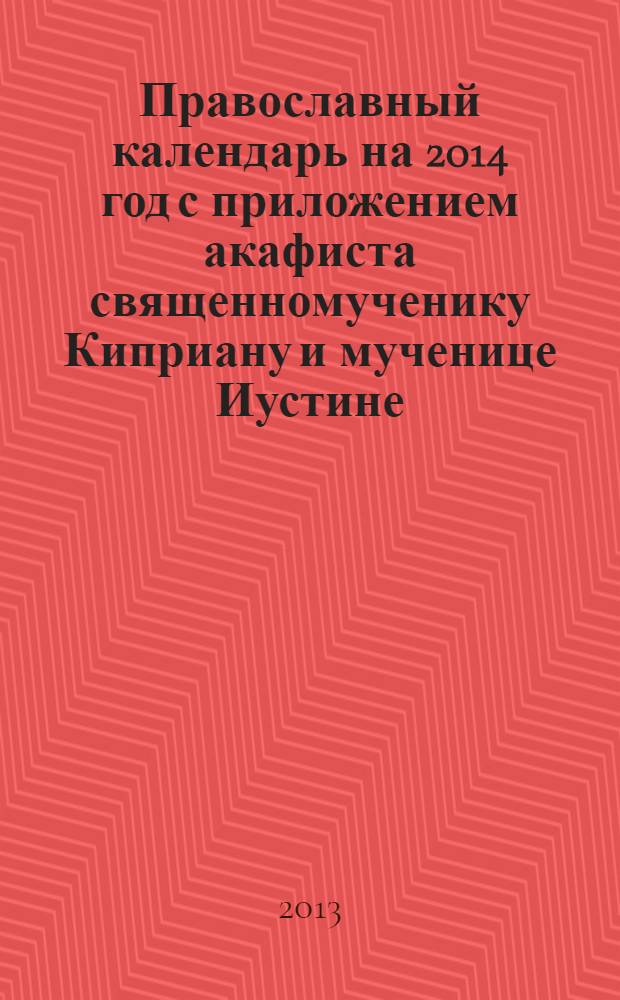 Православный календарь на 2014 год с приложением акафиста священномученику Киприану и мученице Иустине