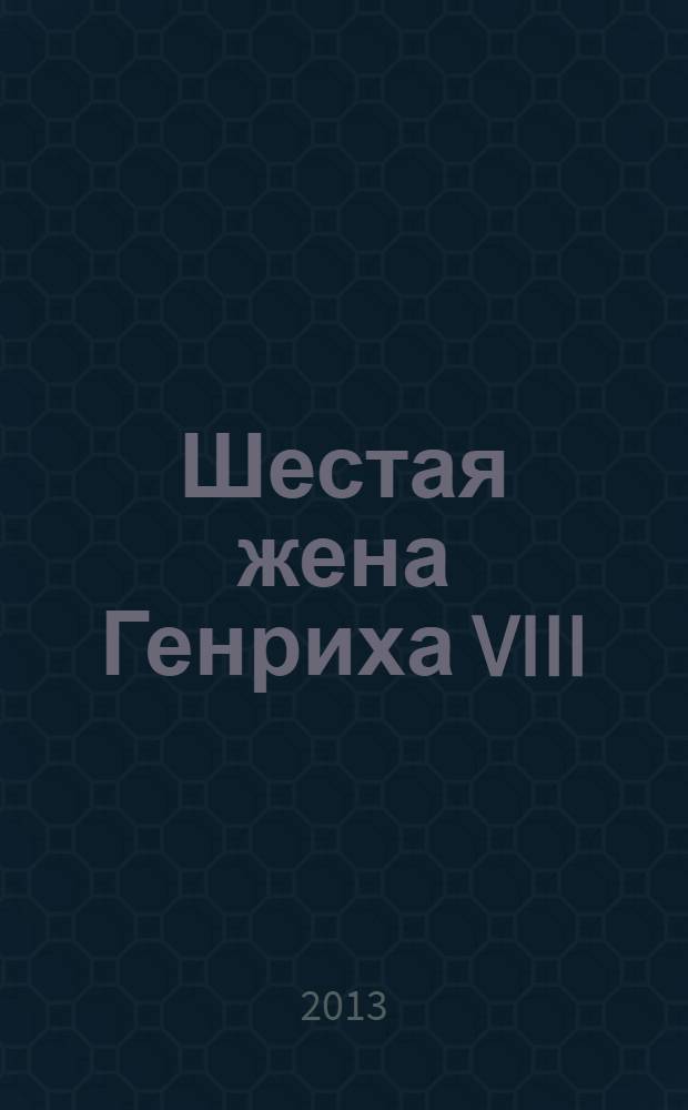Шестая жена Генриха VIII : роман : перевод с немецкого