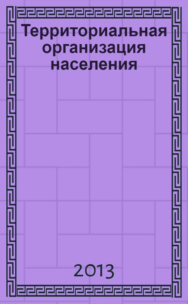 Территориальная организация населения : учебно-методическое пособие по направлению подготовки 081100.62 - Государственное и муниципальное управление для студентов 1-го курса очной и заочной форм обучения