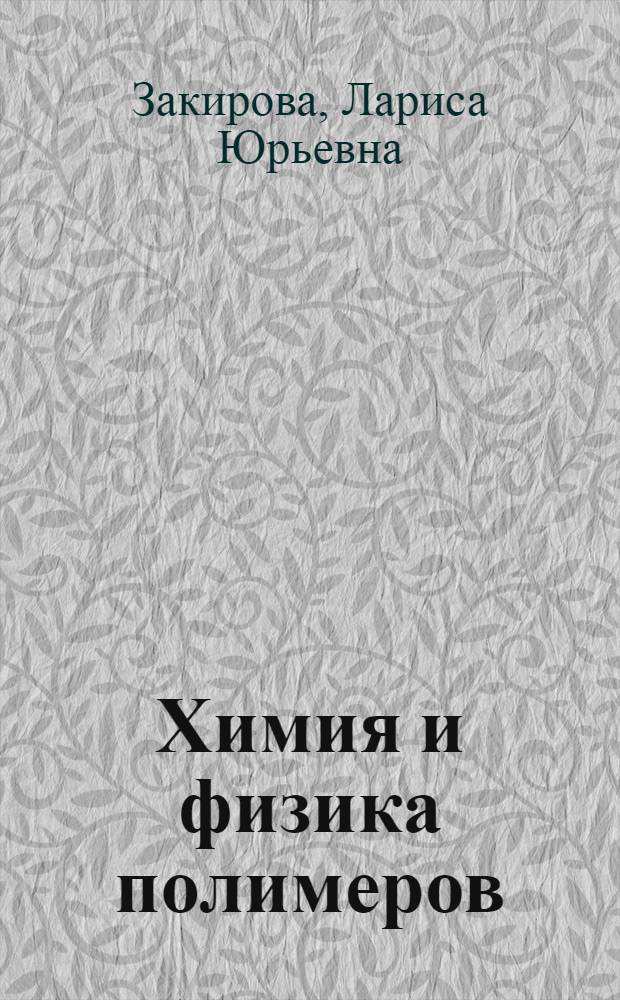 Химия и физика полимеров : учебное пособие : для студентов, обучающихся по направлению 240500 "Химия и технология высокомолекулярных соединений и полимерных материалов" по специальности 240502.65 "Технология переработки пластических масс и эластомеров"