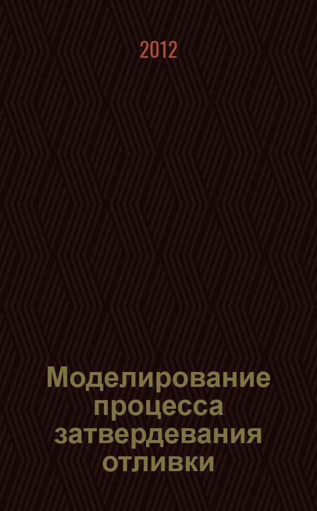 Моделирование процесса затвердевания отливки: методические указания по выполнению лабораторной работы по курсу "Моделирование процессов и оборудования в металлургии" : учебно-методическое пособие для студентов направления 150100.62 "Металлургия"