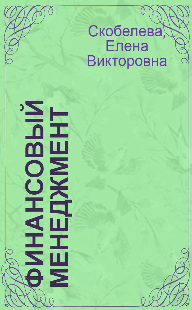 Финансовый менеджмент : учебное пособие для студентов, обучающихся по программам высшего профессионального образования по специальности 080105.65 Финансы и кредит и по направлениям подготовки 080200.62 Менеджмент, 080100.62 Экономика