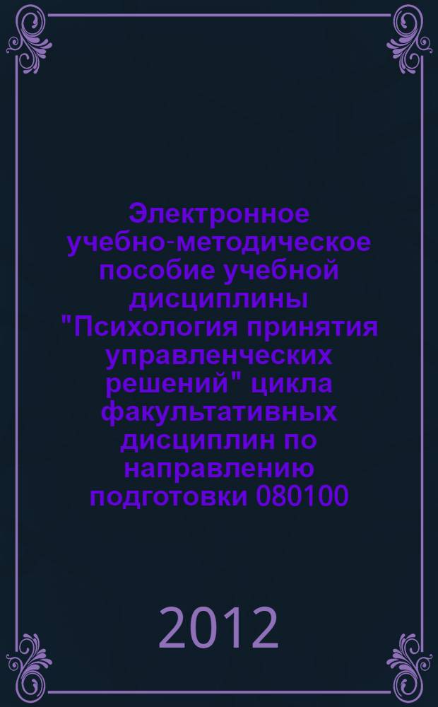 Электронное учебно-методическое пособие учебной дисциплины "Психология принятия управленческих решений" цикла факультативных дисциплин по направлению подготовки 080100.68 "Экономика" магистерская программа. Профиль подготовки "Экономика фирмы". Квалификация (степень) выпускника Магистр экономики