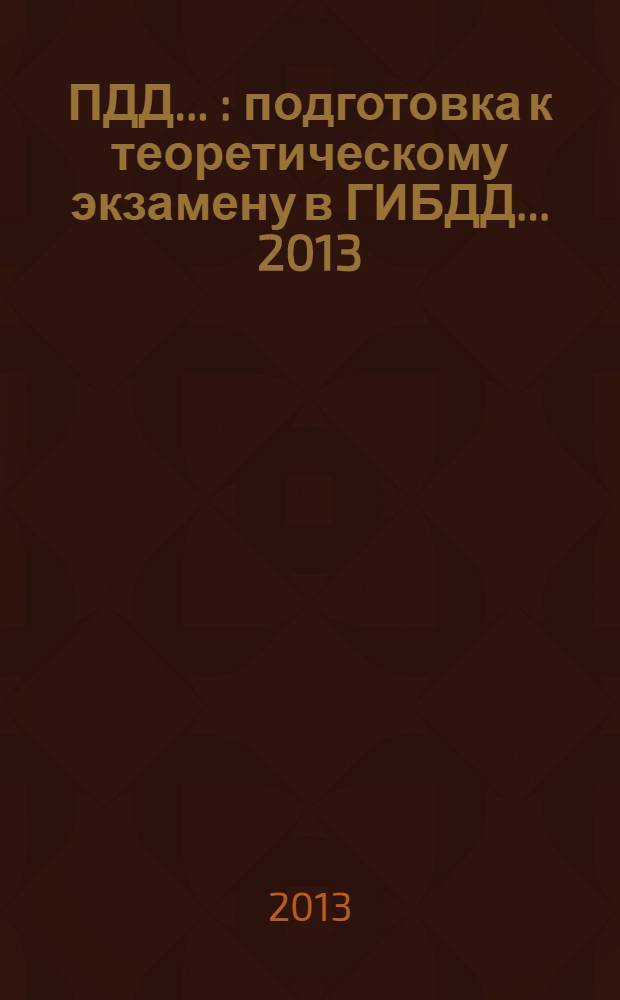ПДД .. : подготовка к теоретическому экзамену в ГИБДД. ... 2013