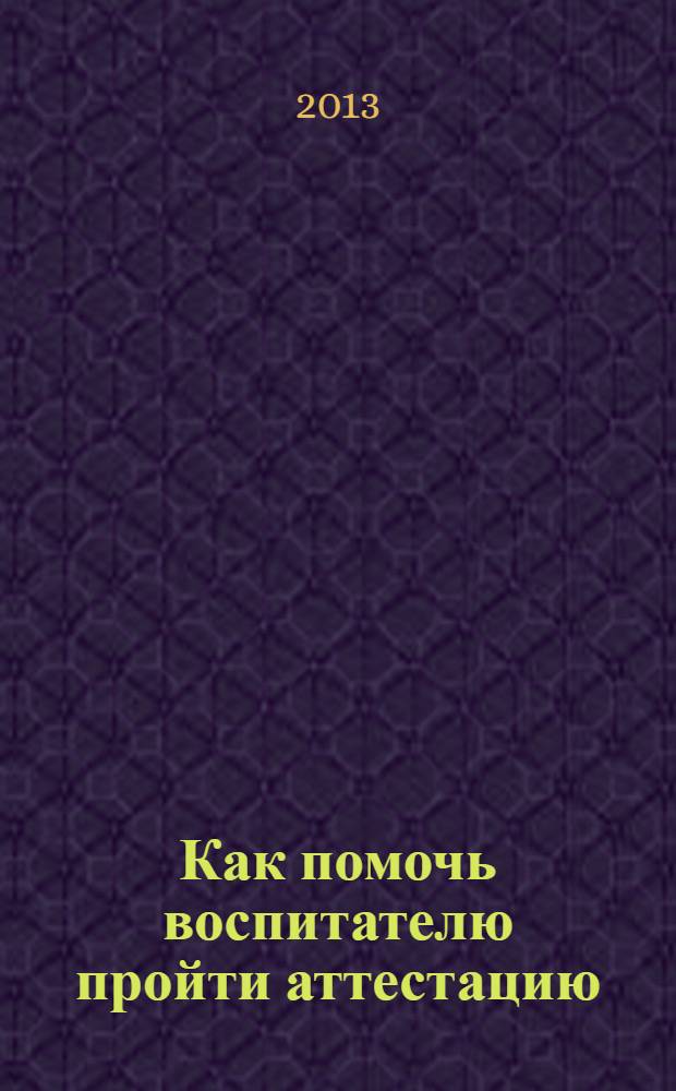 Как помочь воспитателю пройти аттестацию : современные тенденции и технологии, анализ и экспертиза, консультирование