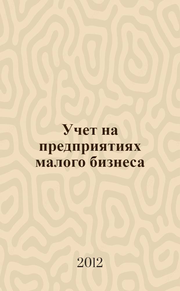 Учет на предприятиях малого бизнеса : учебное пособие : для студентов, обучающихся по специальности 080109.65 "Бухгалтерский учет, анализ и аудит" специализация "Бухгалтерский учет, анализ и аудит в коммерческих организациях"