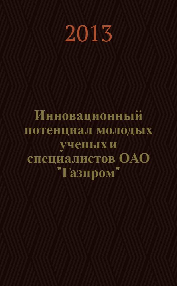 Инновационный потенциал молодых ученых и специалистов ОАО "Газпром" : материалы научно-практических конференций молодых ученых и специалистов ОАО "Газпром" - призеров 2012 года