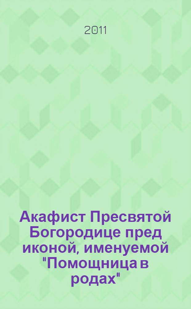 Акафист Пресвятой Богородице пред иконой, именуемой "Помощница в родах" : с прибавлением молитв и описания иконы