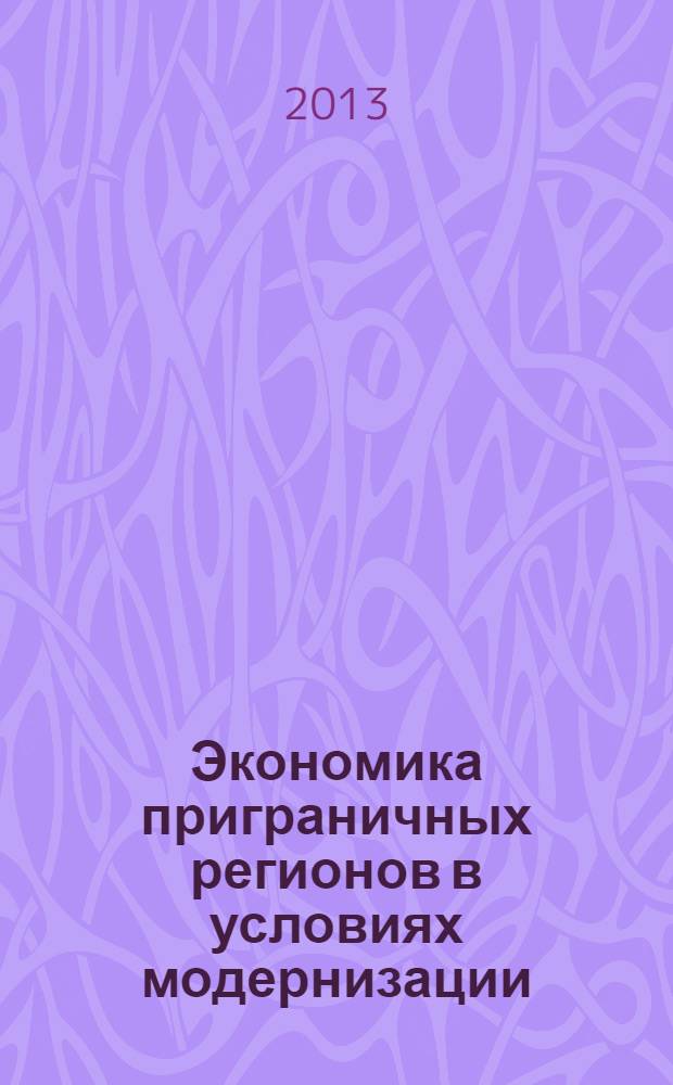 Экономика приграничных регионов в условиях модернизации: проблемы и перспективы развития = Economy of border regions under modernization: problems and prospects of development : материалы III Международной научно-практической конференции, 8-9 апреля 2013 г
