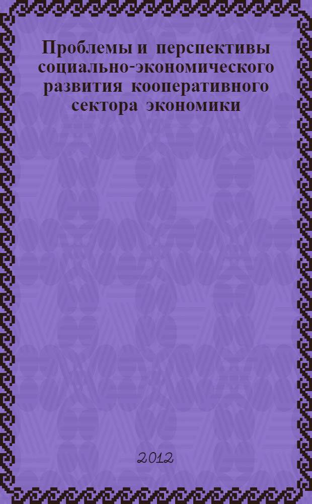 Проблемы и перспективы социально-экономического развития кооперативного сектора экономики : сборник научных статей по итогам Межвузовской научно-практической конференции профессорско-преподавательского состава, аспирантов и соискателей, г. Волгоград, 24 апреля 2012 года