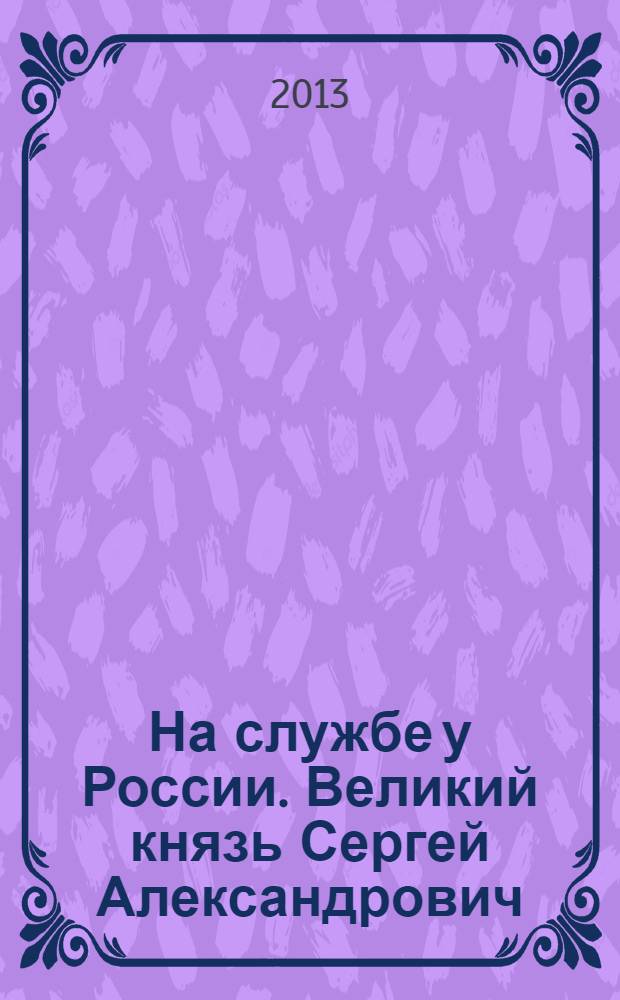 На службе у России. Великий князь Сергей Александрович : материалы научных конференций 2011-2012 гг., Санкт-Петербург - Москва