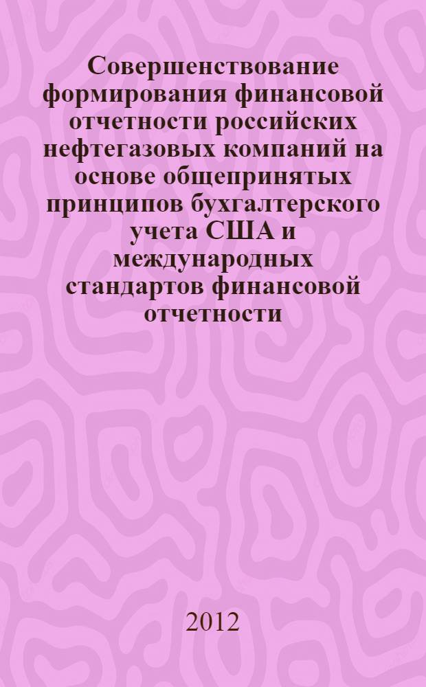 Совершенствование формирования финансовой отчетности российских нефтегазовых компаний на основе общепринятых принципов бухгалтерского учета США и международных стандартов финансовой отчетности : автореф. дис. на соиск. учен. степ. к. э. н. : специальность 08.00.12 <Бухгалтерский учет, статистика>