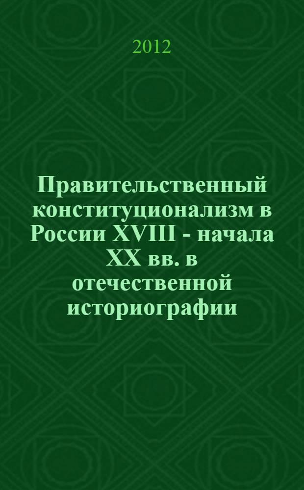 Правительственный конституционализм в России XVIII - начала XX вв. в отечественной историографии : автореф. дис. на соиск. учен. степ. д. ист. н. : специальность 07.00.09 <Историография, источниковедение и методы исторического исследования>