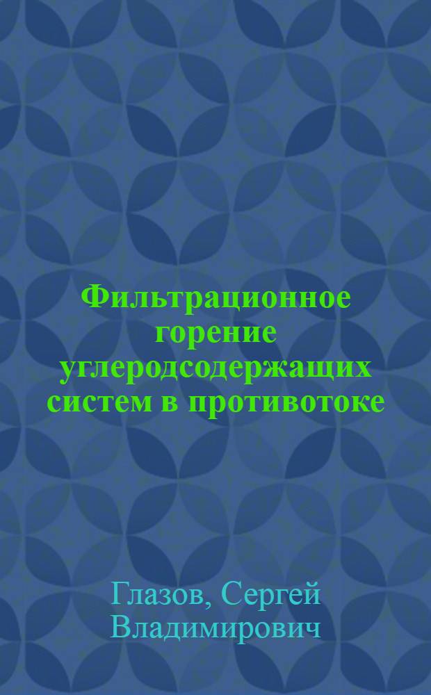 Фильтрационное горение углеродсодержащих систем в противотоке : автореф. дис. на соиск. учен. степ. д. ф.-м. н. : специальность 01.04.17 <Химическая физика, горение и взрыв, физика экстремальных состояний вещества>