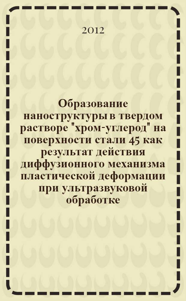 Образование наноструктуры в твердом растворе "хром-углерод" на поверхности стали 45 как результат действия диффузионного механизма пластической деформации при ультразвуковой обработке : автореф. дис. на соиск. учен. степ. к. ф.-м. н. : специальность 01.04.07 <Физика конденсированного состояния>