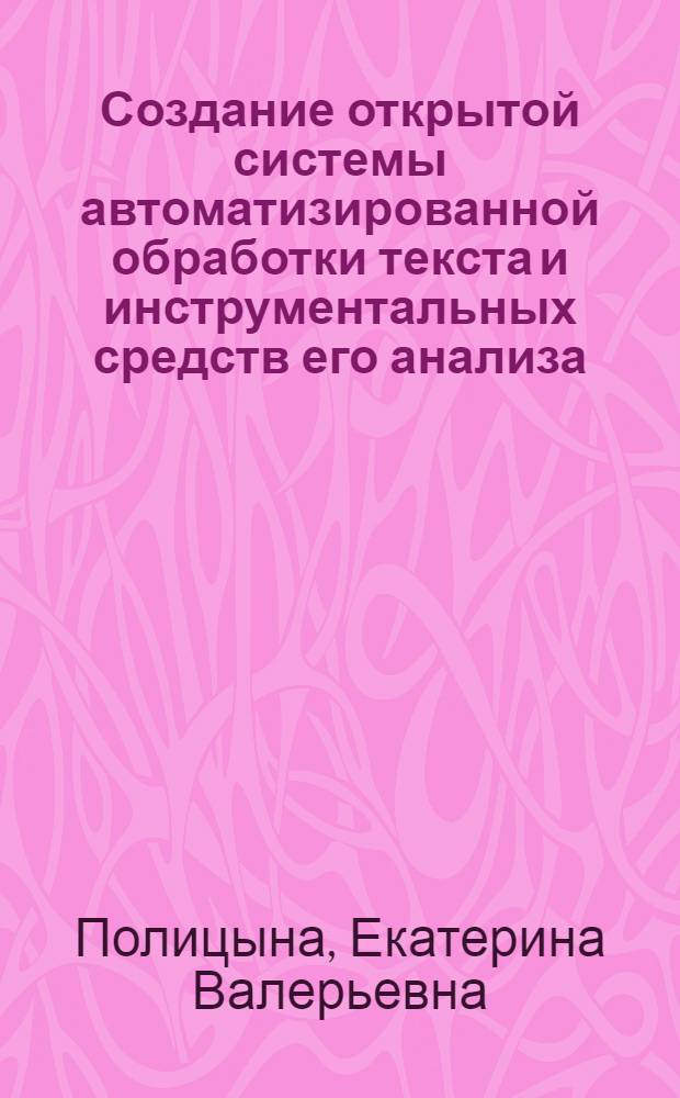 Создание открытой системы автоматизированной обработки текста и инструментальных средств его анализа : автореф. дис. на соиск. учен. степ. к. т. н. : специальность 05.13.17 <Теоретические основы информатики>