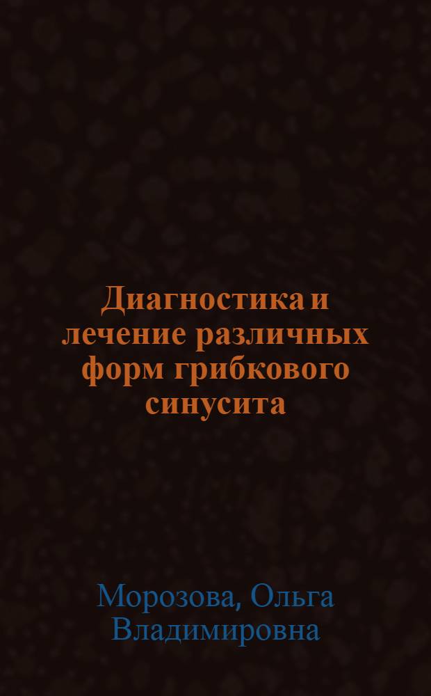 Диагностика и лечение различных форм грибкового синусита : автореф. дис. на соиск. учен. степ. д. м. н. : специальность 14.01.03 <Болезни уха, горла и носа>