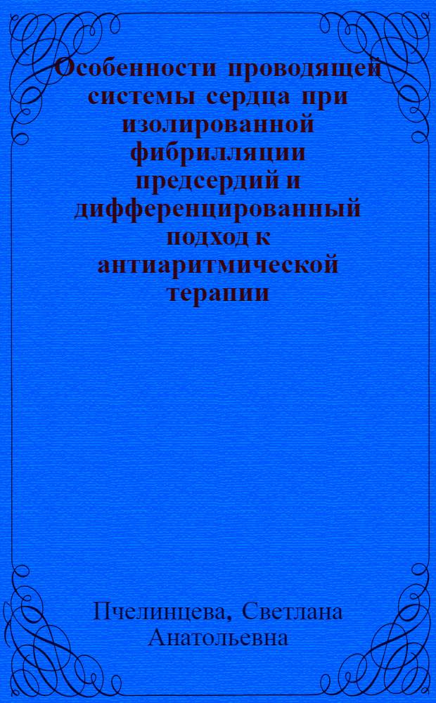 Особенности проводящей системы сердца при изолированной фибрилляции предсердий и дифференцированный подход к антиаритмической терапии : автореф. дис. на соиск. учен. степ. к. м. н. : специальность 14.01.05 <Кардиология>